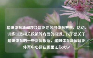 建阳体育新闻涉及建阳地区的体育赛事、活动、训练以及相关政策等方面的报道。以下是关于建阳体育的一些新闻报道，建阳体育新闻建阳体育中心建在哪里江苏大学