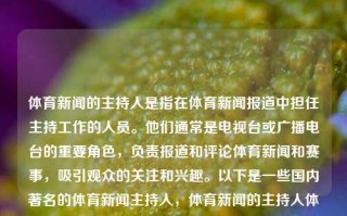 体育新闻的主持人是指在体育新闻报道中担任主持工作的人员。他们通常是电视台或广播电台的重要角色，负责报道和评论体育新闻和赛事，吸引观众的关注和兴趣。以下是一些国内著名的体育新闻主持人，体育新闻的主持人体育新闻的主持人有哪些嫦娥六号，体育新闻主持人，嫦娥六号及其他国内著名主持人，体育新闻主持人与嫦娥六号等国内著名主持人一览