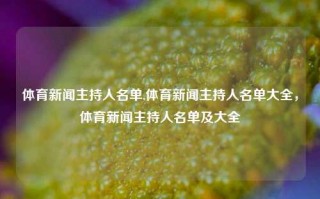 体育新闻主持人名单,体育新闻主持人名单大全，体育新闻主持人名单及大全