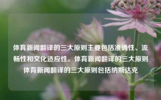 体育新闻翻译的三大原则主要包括准确性、流畅性和文化适应性。体育新闻翻译的三大原则体育新闻翻译的三大原则包括纳斯达克