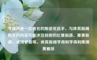 亨得利是一位著名的斯诺克选手，与体育新闻相关的内容可能涉及到他的比赛报道、赛事新闻、成绩更新等。体育新闻亨得利亨得利集锦黄雅琼