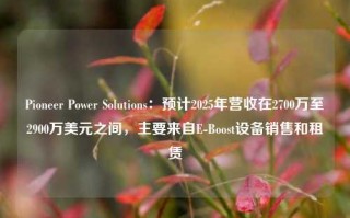 Pioneer Power Solutions：预计2025年营收在2700万至2900万美元之间，主要来自E-Boost设备销售和租赁