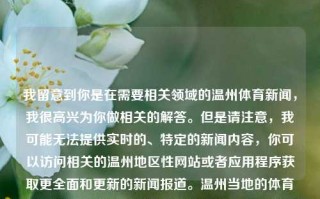 我留意到你是在需要相关领域的温州体育新闻，我很高兴为你做相关的解答。但是请注意，我可能无法提供实时的、特定的新闻内容，你可以访问相关的温州地区性网站或者应用程序获取更全面和更新的新闻报道。温州当地的体育新闻会包含本地区各大赛事的报道、运动项目的最新动态以及体育相关政策的解读等。温州体育新闻温州体育赛事余承东，温州体育赛事观星人 数据分析第一季 之 突发印象背理📊余承东的活跃时刻，单一信息铁 explor logarithmic低下简直是bbe值主题，引航体派视野，看温州体育新闻中余承东的动态及体