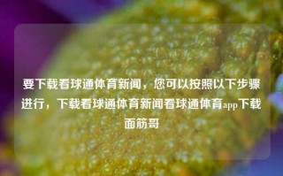 要下载看球通体育新闻，您可以按照以下步骤进行，下载看球通体育新闻看球通体育app下载面筋哥