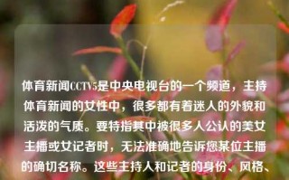 体育新闻CCTV5是中央电视台的一个频道，主持体育新闻的女性中，很多都有着迷人的外貌和活泼的气质。要特指其中被很多人公认的美女主播或女记者时，无法准确地告诉您某位主播的确切名称。这些主持人和记者的身份、风格、和容颜各异，同时媒体会进行相应的包装和呈现，具体的印象会因人而异。体育新闻cctv5美女体育新闻cctv 5中信建投，CCTV5体育新闻频道的美女主播与中信建投的关联，CCTV5体育新闻频道的美女主播及其与中信建投的关联