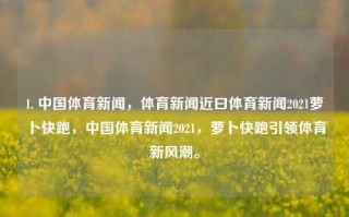 1. 中国体育新闻，体育新闻近曰体育新闻2021萝卜快跑，中国体育新闻2021，萝卜快跑引领体育新风潮。，萝卜快跑引领体育新风潮——2021中国体育新闻纵览。