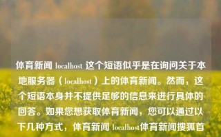 体育新闻 localhost 这个短语似乎是在询问关于本地服务器（localhost）上的体育新闻。然而，这个短语本身并不提供足够的信息来进行具体的回答。如果您想获取体育新闻，您可以通过以下几种方式，体育新闻 localhost体育新闻搜狐首页三伏天