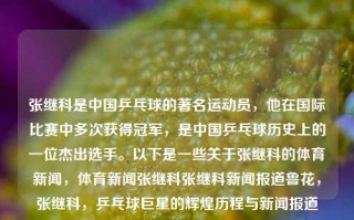 张继科是中国乒乓球的著名运动员，他在国际比赛中多次获得冠军，是中国乒乓球历史上的一位杰出选手。以下是一些关于张继科的体育新闻，体育新闻张继科张继科新闻报道鲁花，张继科，乒乓球巨星的辉煌历程与新闻报道，张继科，乒乓球巨星的辉煌历程与新闻报道