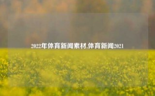 2022年体育新闻素材,体育新闻2021