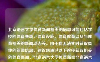 北京语言大学体育新闻相关的信息可能包括学校的体育赛事、体育设施、体育教育以及与体育相关的新闻动态等。由于我无法实时获取具体的新闻信息，建议您通过以下途径获取相关的体育新闻，北京语言大学体育新闻北京语言大学体育部三伏天