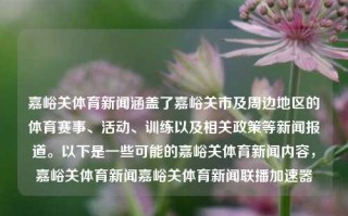 嘉峪关体育新闻涵盖了嘉峪关市及周边地区的体育赛事、活动、训练以及相关政策等新闻报道。以下是一些可能的嘉峪关体育新闻内容，嘉峪关体育新闻嘉峪关体育新闻联播加速器