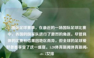 1. 国际足球赛事，在最近的一场国际足球比赛中，各国的国家队进行了激烈的角逐。尽管具体的比赛和结果因地区而异，但全球的足球爱好者都享受了这一盛宴。5.20体育新闻体育新闻cctv 5女排