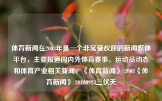 体育新闻在2008年是一个非常受欢迎的新闻媒体平台，主要报道国内外体育赛事、运动员动态和体育产业相关新闻。《体育新闻》 2008《体育新闻》 20160923三伏天