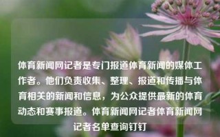 体育新闻网记者是专门报道体育新闻的媒体工作者。他们负责收集、整理、报道和传播与体育相关的新闻和信息，为公众提供最新的体育动态和赛事报道。体育新闻网记者体育新闻网记者名单查询钉钉