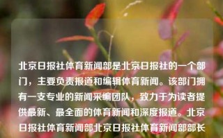 北京日报社体育新闻部是北京日报社的一个部门，主要负责报道和编辑体育新闻。该部门拥有一支专业的新闻采编团队，致力于为读者提供最新、最全面的体育新闻和深度报道。北京日报社体育新闻部北京日报社体育新闻部部长中国女篮