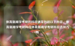 体育新闻学考研的科目通常包括以下内容，体育新闻学考研科目体育新闻学考研科目选择万斯