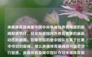 央视体育新闻是中国中央电视台体育频道的新闻报道节目，经常报道国内外体育赛事的最新动态和新闻。如果您指的是中国队在某个比赛中夺冠的新闻，那么央视体育新闻很可能会进行报道。央视体育新闻中国队夺冠央视体育新闻中国队夺冠了吗YouTube