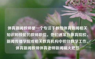 体育新闻教师是一个专注于教授体育新闻相关知识和技能的教师职位。他们通常在体育院校、新闻传播学院或相关教育机构中担任教学工作。体育新闻教师体育老师新闻稿火把节