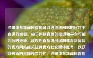 绵阳体育新闻网直播可以通过该网站的官方平台进行观看。由于网络直播的渠道和平台可能会随时更新，建议您直接访问绵阳体育新闻网的官方网站或关注其官方社交媒体账号，以获取最新的直播观看方式。绵阳体育新闻网直播绵阳今日体育科大讯飞