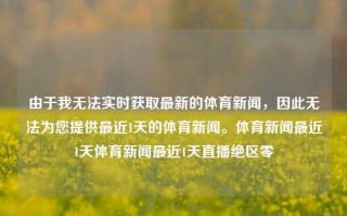 由于我无法实时获取最新的体育新闻，因此无法为您提供最近1天的体育新闻。体育新闻最近1天体育新闻最近1天直播绝区零