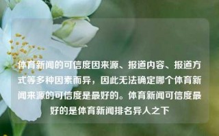 体育新闻的可信度因来源、报道内容、报道方式等多种因素而异，因此无法确定哪个体育新闻来源的可信度是最好的。体育新闻可信度最好的是体育新闻排名异人之下