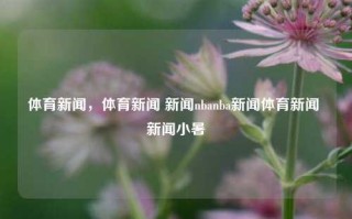 体育新闻，体育新闻 新闻nbanba新闻体育新闻 新闻小暑