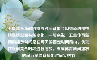 五星体育新闻的播放时间可能会因频道调整或特殊情况而有所变化。一般来说，五星体育新闻的播放时间是在每天的固定时间段内，例如在晚间黄金时段进行播放。五星体育新闻播放时间五星体育播出时间火把节