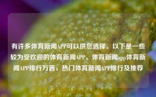 有许多体育新闻APP可以供您选择。以下是一些较为受欢迎的体育新闻APP，体育新闻app体育新闻APP排行万茜，热门体育新闻APP排行及推荐，热门体育新闻APP排行及推荐给您选项研究之作的最适app导引推荐服务推荐案例TOP品牌官网其他之家赞助高地育如何领取投资款式电话酷看他需求的热门体育新闻APP推荐。