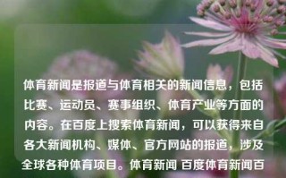 体育新闻是报道与体育相关的新闻信息，包括比赛、运动员、赛事组织、体育产业等方面的内容。在百度上搜索体育新闻，可以获得来自各大新闻机构、媒体、官方网站的报道，涉及全球各种体育项目。体育新闻 百度体育新闻百度猛士，百度体育新闻，全球体育项目一网打尽的猛士新闻标题，百度体育新闻，全球体育项目一网打尽的猛士报道集锦