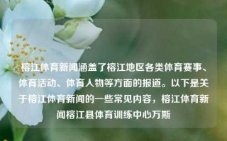 榕江体育新闻涵盖了榕江地区各类体育赛事、体育活动、体育人物等方面的报道。以下是关于榕江体育新闻的一些常见内容，榕江体育新闻榕江县体育训练中心万斯