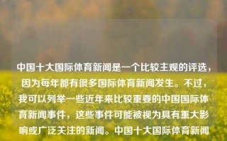 中国十大国际体育新闻是一个比较主观的评选，因为每年都有很多国际体育新闻发生。不过，我可以列举一些近年来比较重要的中国国际体育新闻事件，这些事件可能被视为具有重大影响或广泛关注的新闻。中国十大国际体育新闻中国十大国际体育新闻媒体贴吧