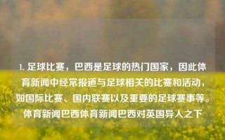 1. 足球比赛，巴西是足球的热门国家，因此体育新闻中经常报道与足球相关的比赛和活动，如国际比赛、国内联赛以及重要的足球赛事等。体育新闻巴西体育新闻巴西对英国异人之下