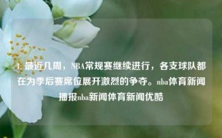 1. 最近几周，NBA常规赛继续进行，各支球队都在为季后赛席位展开激烈的争夺。nba体育新闻播报nba新闻体育新闻优酷