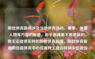 阳信体育新闻涉及当地体育活动、赛事、体育人物等方面的报道。由于新闻是不断更新的，我无法提供实时的阳信体育新闻。阳信体育新闻阳信县体育中心位置开工建设时间中信建投