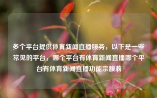 多个平台提供体育新闻直播服务，以下是一些常见的平台，哪个平台有体育新闻直播哪个平台有体育新闻直播功能宗馥莉