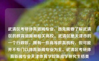 武清区考研体育新闻专业，首先需要了解武清区的教育资源和相关高校。武清区是天津市的一个行政区，拥有一些高等教育机构，但可能并不专门以体育新闻专业为主。武清区考研体育新闻专业天津体育学院新闻学研究生格美