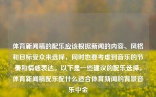 体育新闻稿的配乐应该根据新闻的内容、风格和目标受众来选择，同时也要考虑到音乐的节奏和情感表达。以下是一些建议的配乐选择，体育新闻稿配乐配什么适合体育新闻的背景音乐中金