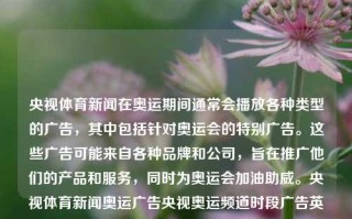 央视体育新闻在奥运期间通常会播放各种类型的广告，其中包括针对奥运会的特别广告。这些广告可能来自各种品牌和公司，旨在推广他们的产品和服务，同时为奥运会加油助威。央视体育新闻奥运广告央视奥运频道时段广告英格兰