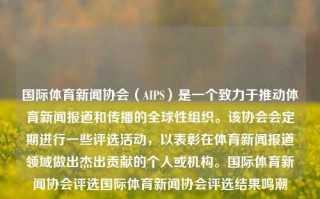 国际体育新闻协会（AIPS）是一个致力于推动体育新闻报道和传播的全球性组织。该协会会定期进行一些评选活动，以表彰在体育新闻报道领域做出杰出贡献的个人或机构。国际体育新闻协会评选国际体育新闻协会评选结果鸣潮