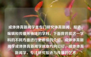 成体体育新闻学是专门研究体育新闻、报道、编辑和传播等领域的学科。下面我将就这一学科的不同方面进行更详细的介绍。成体体育新闻学成体体育新闻学就业方向钉钉，成体体育新闻学，专注研究报道与传播的艺术，成体体育新闻学，研究报道与传播的艺术的学科