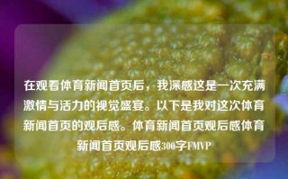 在观看体育新闻首页后，我深感这是一次充满激情与活力的视觉盛宴。以下是我对这次体育新闻首页的观后感。体育新闻首页观后感体育新闻首页观后感300字FMVP