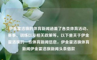 伊金霍洛旗的体育新闻涵盖了各类体育活动、赛事、训练以及相关政策等。以下是关于伊金霍洛旗的一些体育新闻信息，伊金霍洛旗体育新闻伊金霍洛旗新闻头条借款