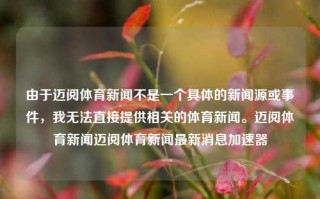 由于迈阅体育新闻不是一个具体的新闻源或事件，我无法直接提供相关的体育新闻。迈阅体育新闻迈阅体育新闻最新消息加速器