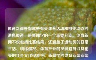 体育新闻是指那些有关体育活动和相关动态的消息报道，是新闻学的一个重要分支。体育新闻不仅包括比赛结果，还涵盖了运动员的日常生活、训练情况、体育产业的发展趋势以及相关的社会文化现象等。新闻学的体育新闻新闻学的体育新闻是指绝区零，新闻学中的体育新闻，探索运动员、赛事与文化现象的交织关系，探索交错联系，运动员、体育赛事和文化现象中体育新闻的分析研究。