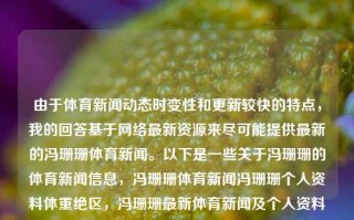 由于体育新闻动态时变性和更新较快的特点，我的回答基于网络最新资源来尽可能提供最新的冯珊珊体育新闻。以下是一些关于冯珊珊的体育新闻信息，冯珊珊体育新闻冯珊珊个人资料体重绝区，冯珊珊最新体育新闻及个人资料简介，冯珊珊最新体育新闻与个人资料简介