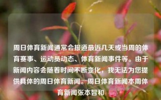 周日体育新闻通常会报道最近几天或当周的体育赛事、运动员动态、体育新闻事件等。由于新闻内容会随着时间不断变化，我无法为您提供具体的周日体育新闻。周日体育新闻本周体育新闻张本智和