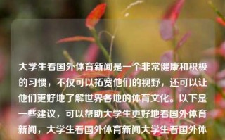 大学生看国外体育新闻是一个非常健康和积极的习惯，不仅可以拓宽他们的视野，还可以让他们更好地了解世界各地的体育文化。以下是一些建议，可以帮助大学生更好地看国外体育新闻，大学生看国外体育新闻大学生看国外体育新闻视频默杀