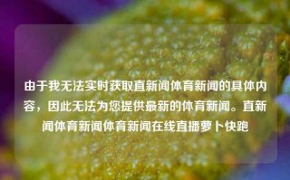 由于我无法实时获取直新闻体育新闻的具体内容，因此无法为您提供最新的体育新闻。直新闻体育新闻体育新闻在线直播萝卜快跑