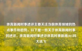 体育新闻时事述评主要关注当前体育领域的热点事件和趋势，以下是一些关于体育新闻时事的述评，体育新闻时事述评体育时事新闻2021科大讯飞