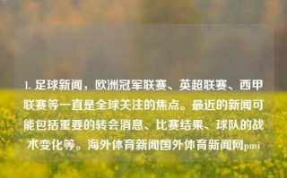 1. 足球新闻，欧洲冠军联赛、英超联赛、西甲联赛等一直是全球关注的焦点。最近的新闻可能包括重要的转会消息、比赛结果、球队的战术变化等。海外体育新闻国外体育新闻网pmi